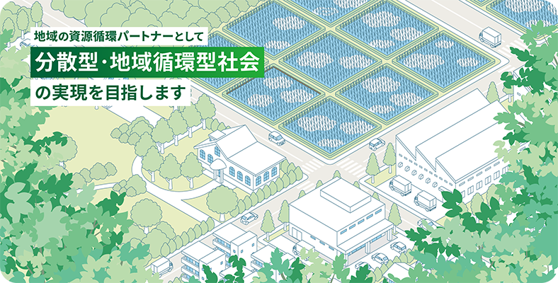 地域の資源循環パートナーとして分散型・地域循環型社会の実現を目指します​